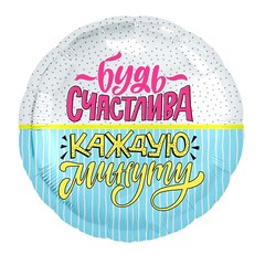 №271 Фольгированный круг с гелием "Будь счастлива каждую минуту". 45 см.